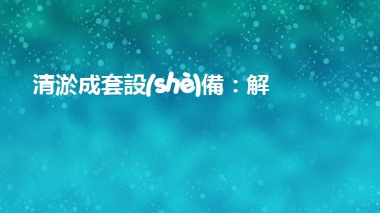 清淤成套設(shè)備：解放城市水道，創(chuàng)造暢通未來！